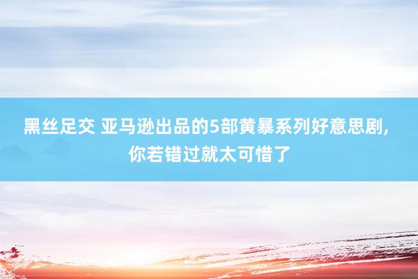 黑丝足交 亚马逊出品的5部黄暴系列好意思剧, 你若错过就太可惜了