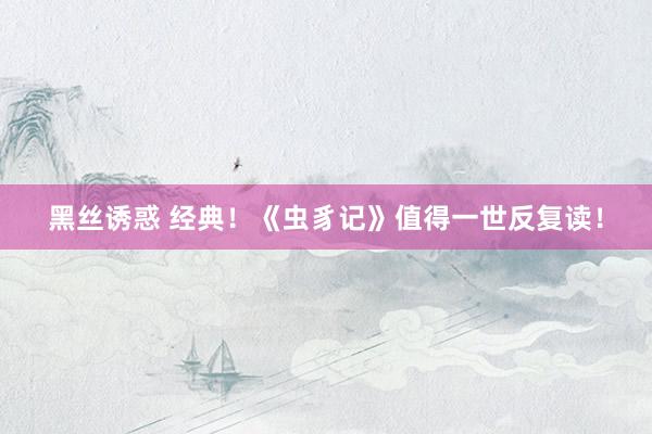 黑丝诱惑 经典！《虫豸记》值得一世反复读！
