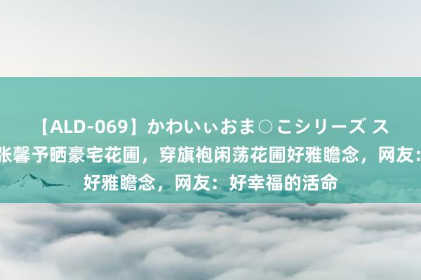 【ALD-069】かわいぃおま○こシリーズ スクール水着編 张馨予晒豪宅花圃，穿旗袍闲荡花圃好雅瞻念，网友：好幸福的活命