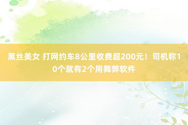 黑丝美女 打网约车8公里收费超200元！司机称10个就有2个用舞弊软件