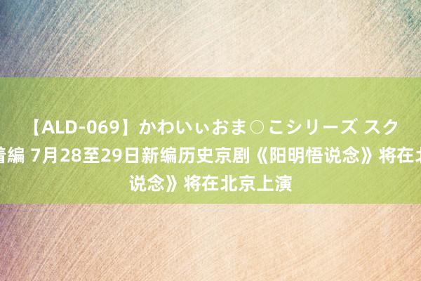 【ALD-069】かわいぃおま○こシリーズ スクール水着編 7月28至29日新编历史京剧《阳明悟说念》将在北京上演