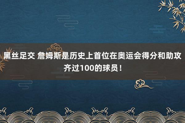 黑丝足交 詹姆斯是历史上首位在奥运会得分和助攻齐过100的球员！