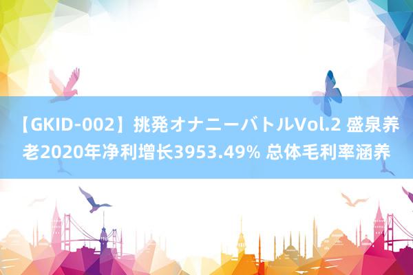【GKID-002】挑発オナニーバトルVol.2 盛泉养老2020年净利增长3953.49% 总体毛利率涵养