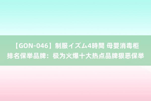 【GON-046】制服イズム4時間 母婴消毒柜排名保举品牌：极为火爆十大热点品牌狠恶保举