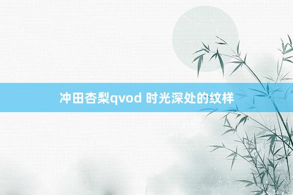 冲田杏梨qvod 时光深处的纹样