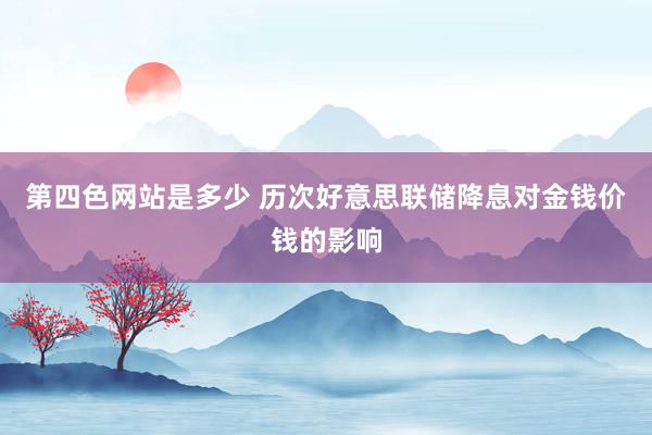 第四色网站是多少 历次好意思联储降息对金钱价钱的影响