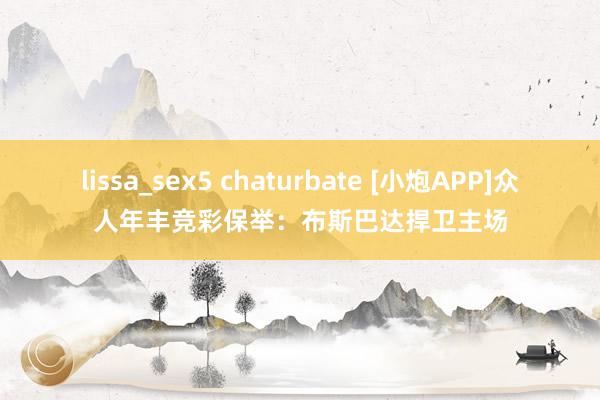 lissa_sex5 chaturbate [小炮APP]众人年丰竞彩保举：布斯巴达捍卫主场