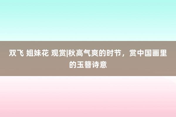 双飞 姐妹花 观赏|秋高气爽的时节，赏中国画里的玉簪诗意