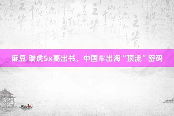 麻豆 瑞虎5x高出书，中国车出海“顶流”密码