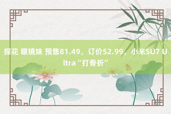 探花 眼镜妹 预售81.49，订价52.99，小米SU7 Ultra“打骨折”