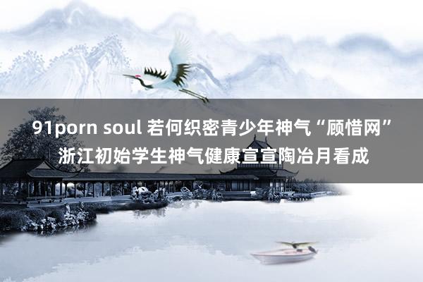 91porn soul 若何织密青少年神气“顾惜网” 浙江初始学生神气健康宣宣陶冶月看成