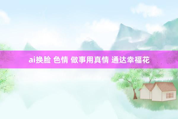 ai换脸 色情 做事用真情 通达幸福花
