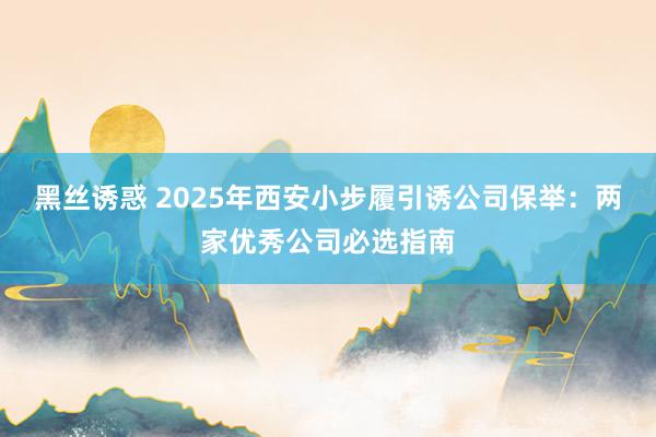 黑丝诱惑 2025年西安小步履引诱公司保举：两家优秀公司必选指南