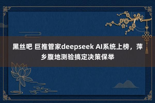 黑丝吧 巨推管家deepseek AI系统上榜，萍乡腹地测验搞定决策保举