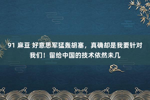 91 麻豆 好意思军猛轰胡塞，真确却是我要针对我们！留给中国的技术依然未几
