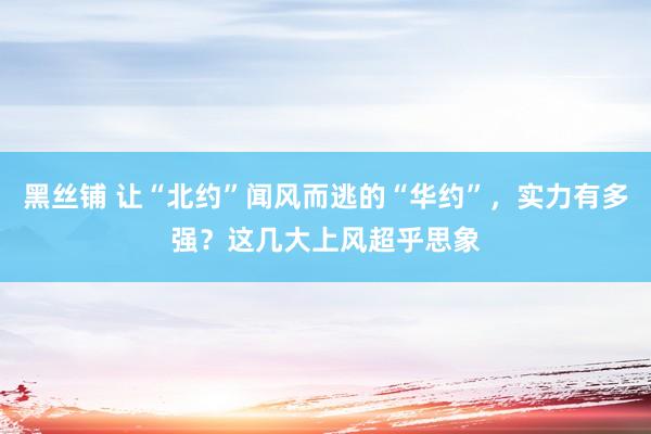 黑丝铺 让“北约”闻风而逃的“华约”，实力有多强？这几大上风超乎思象
