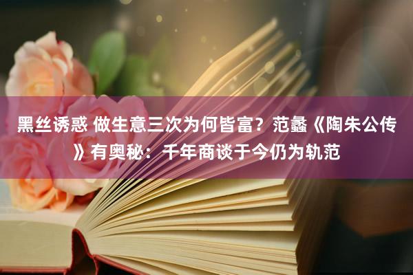黑丝诱惑 做生意三次为何皆富？范蠡《陶朱公传》有奥秘：千年商谈于今仍为轨范