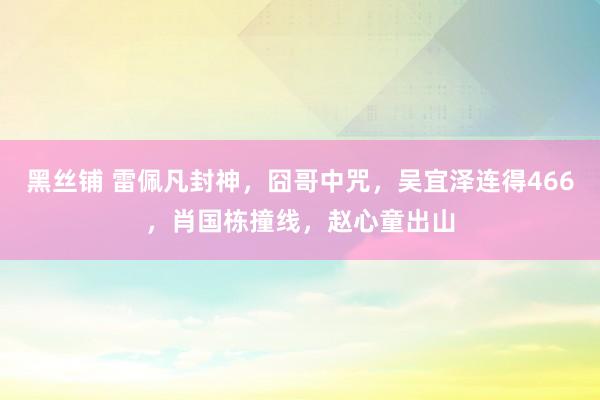 黑丝铺 雷佩凡封神，囧哥中咒，吴宜泽连得466，肖国栋撞线，赵心童出山