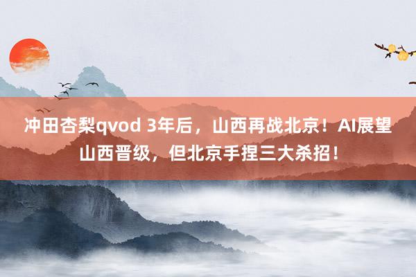 冲田杏梨qvod 3年后，山西再战北京！AI展望山西晋级，但北京手捏三大杀招！