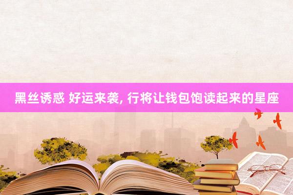 黑丝诱惑 好运来袭, 行将让钱包饱读起来的星座