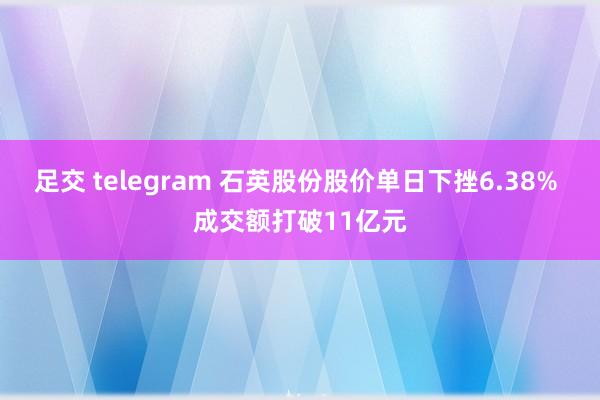 足交 telegram 石英股份股价单日下挫6.38% 成交额打破11亿元