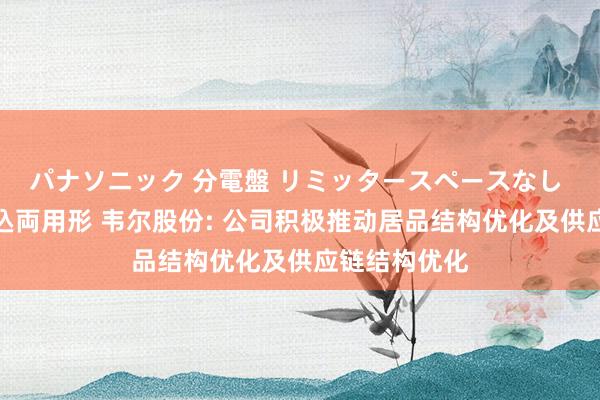 パナソニック 分電盤 リミッタースペースなし 露出・半埋込両用形 韦尔股份: 公司积极推动居品结构优化及供应链结构优化