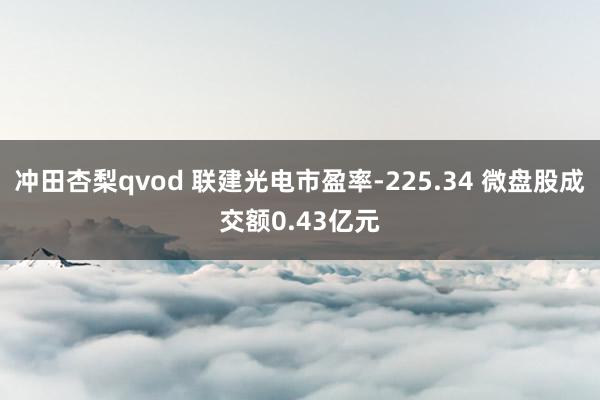 冲田杏梨qvod 联建光电市盈率-225.34 微盘股成交额0.43亿元