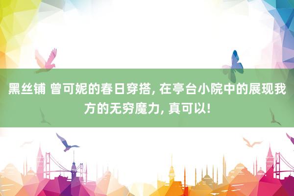 黑丝铺 曾可妮的春日穿搭, 在亭台小院中的展现我方的无穷魔力, 真可以!