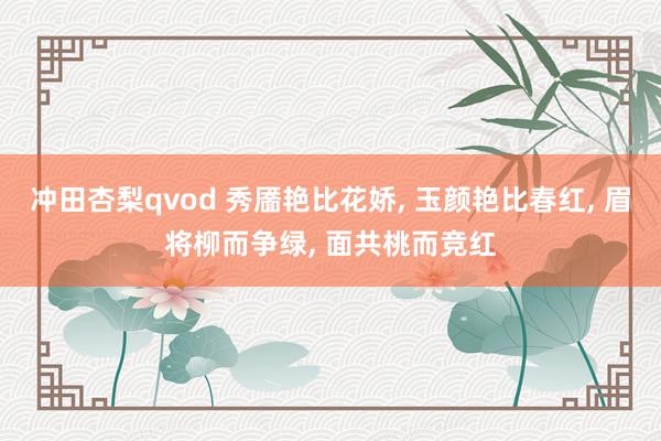冲田杏梨qvod 秀靥艳比花娇, 玉颜艳比春红, 眉将柳而争绿, 面共桃而竞红