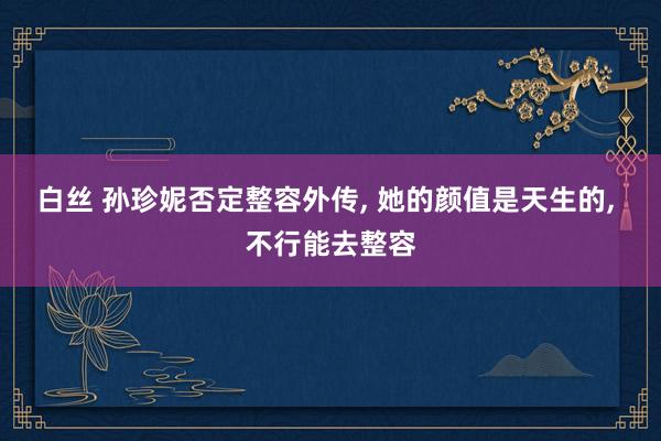 白丝 孙珍妮否定整容外传, 她的颜值是天生的, 不行能去整容
