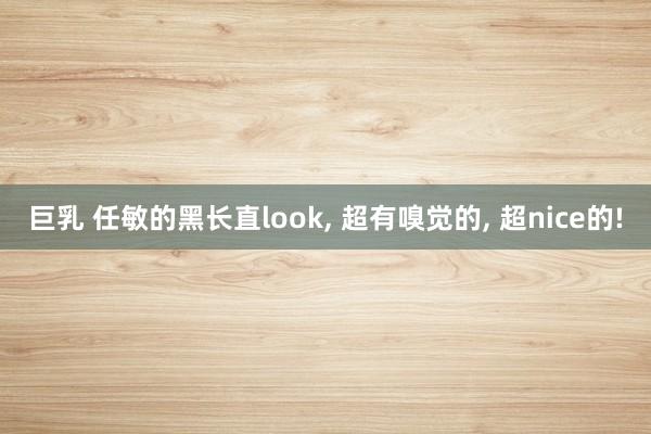 巨乳 任敏的黑长直look, 超有嗅觉的, 超nice的!