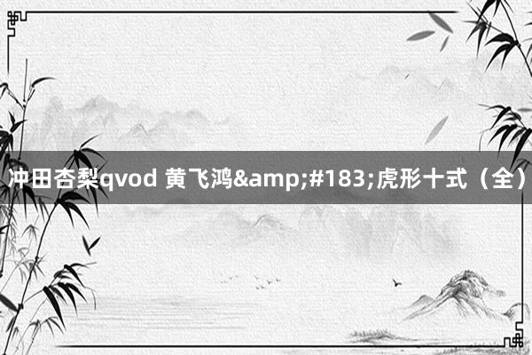 冲田杏梨qvod 黄飞鸿&#183;虎形十式（全）