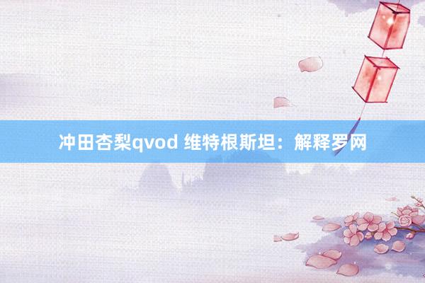 冲田杏梨qvod 维特根斯坦：解释罗网