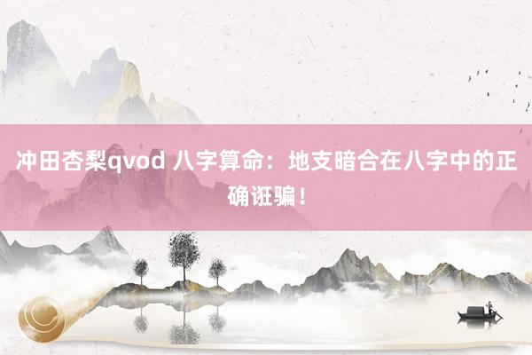 冲田杏梨qvod 八字算命：地支暗合在八字中的正确诳骗！